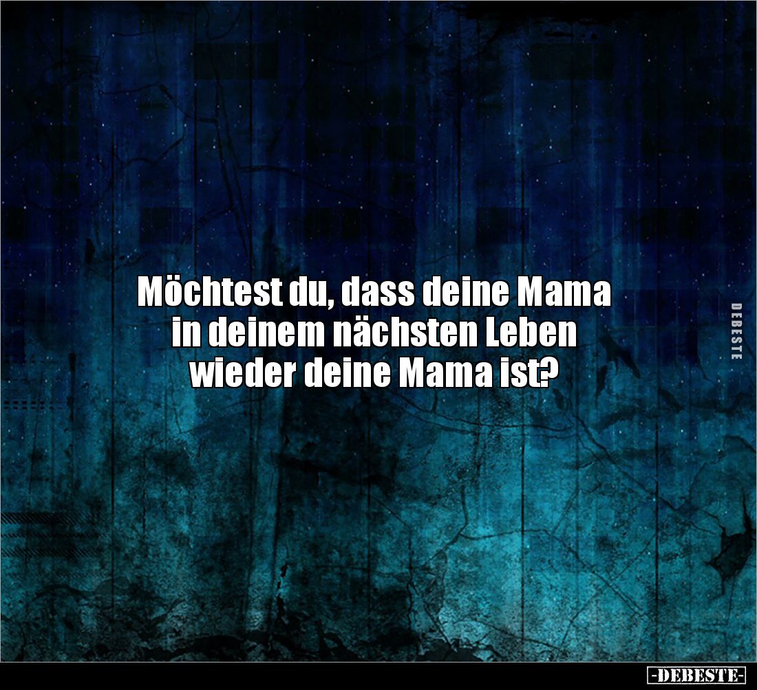 Möchtest du, dass deine Mama
in deinem nächsten Leben
wieder deine Mama ist?