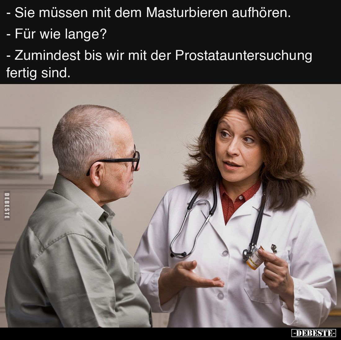 - Sie müssen mit dem Masturbieren aufhören.

- Für wie lange?

- Zumindest bis wir mit der Prostatauntersuchung fertig si...