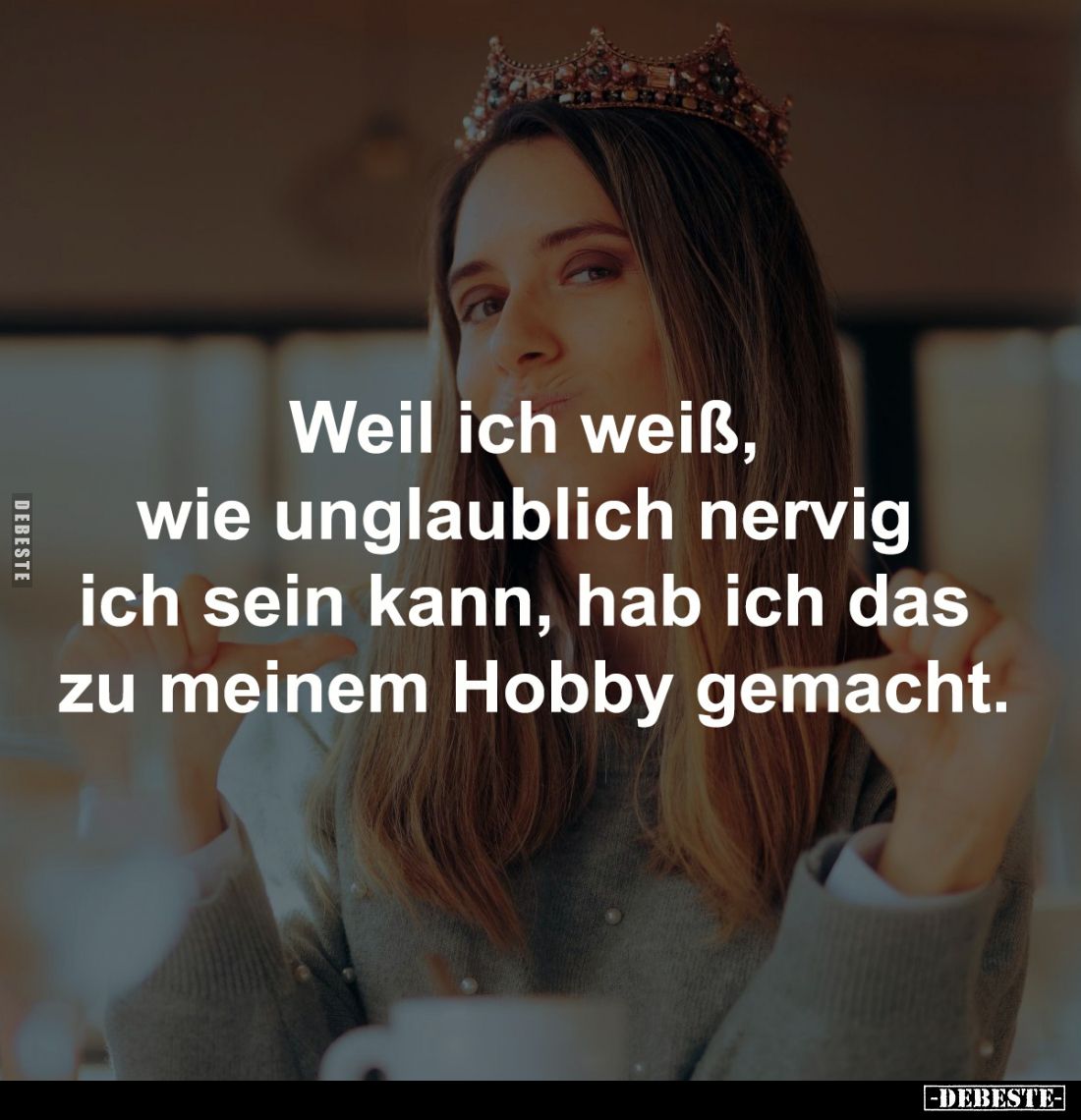 Weil ich weiß,
wie unglaublich nervig
ich sein kann, hab ich das
zu meinem Hobby gemacht.