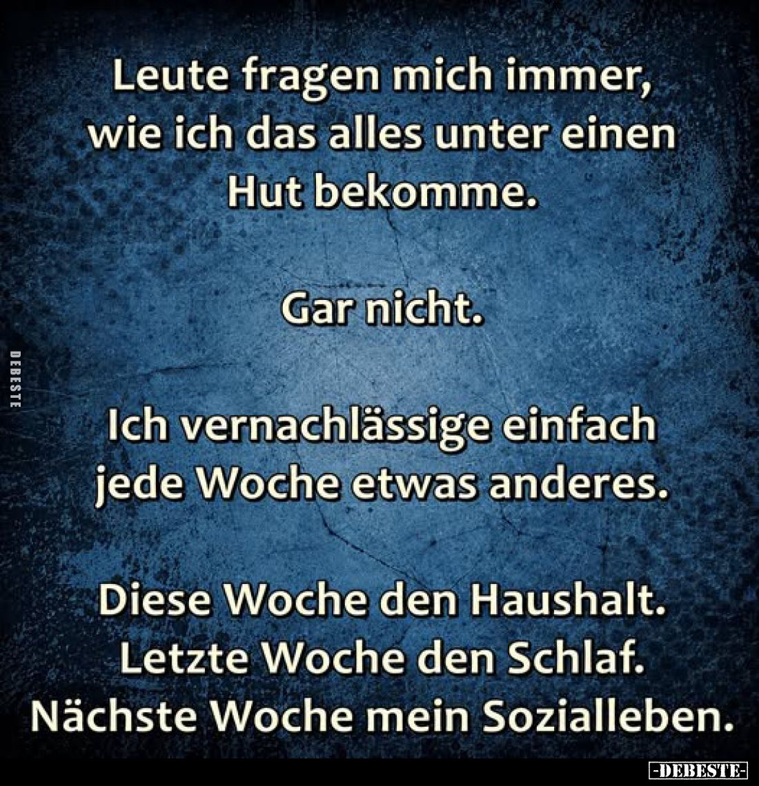 Leute fragen mich immer, wie ich das alles unter einen Hut bekomme.
Gar nicht.
Ich vernachlässige einfach jede Woche etwas ...