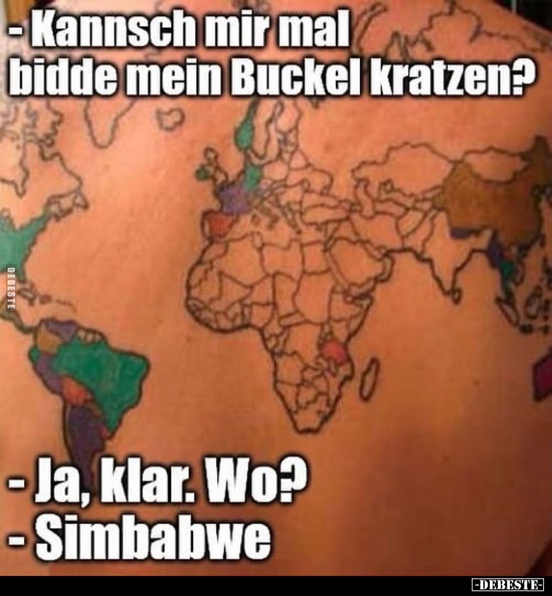 - Kannsch mir mal bidde mein Buckel kratzen? 
- Ja, klar. Wo? 
- Simbabwe