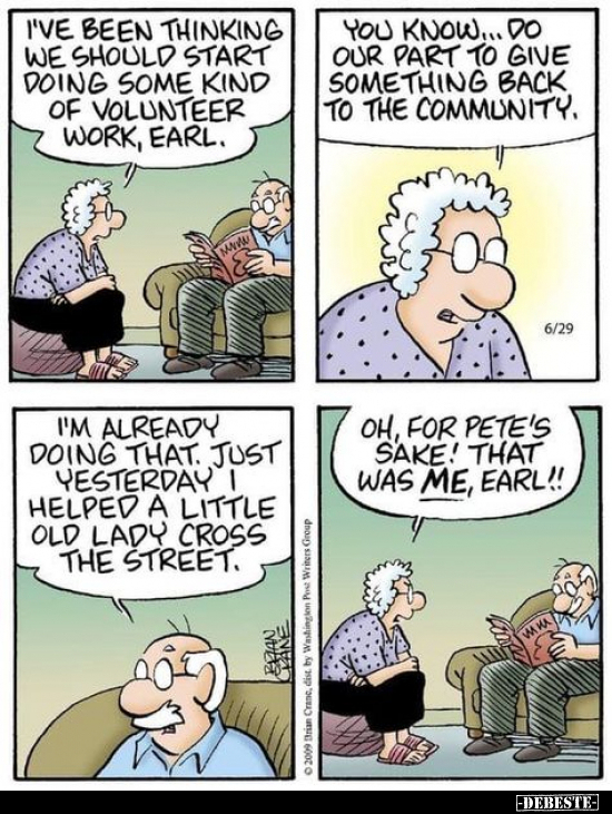 I've been thinking we should start doing some kind of volunteer work, Earl. -
You know... do our part to give something back...