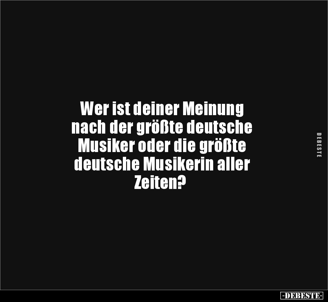 Wer ist deiner Meinung 
nach der größte deutsche 
Musiker oder die größte
deutsche Musikerin aller
 Zeiten?