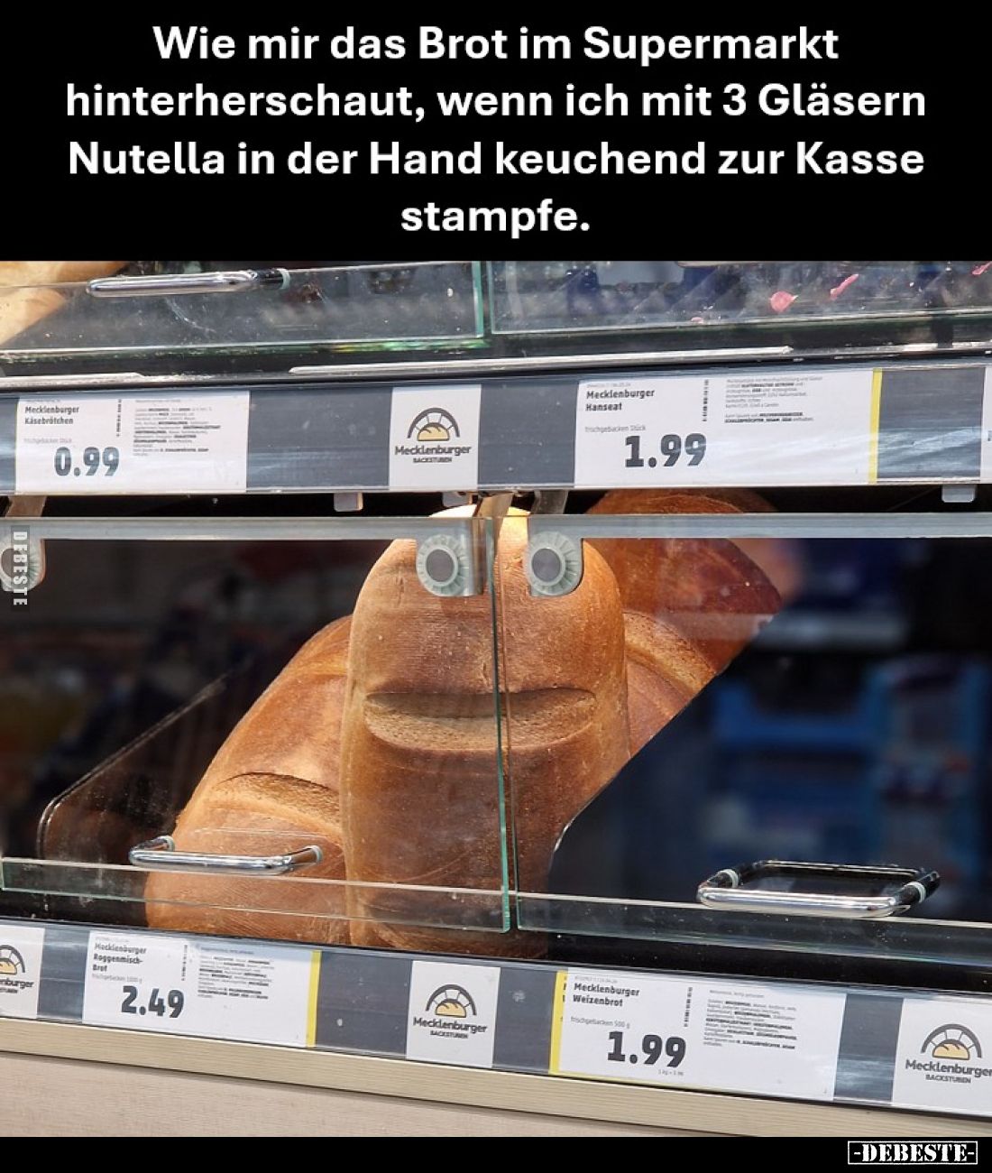Wie mir das Brot im Supermarkt hinterherschaut, wenn ich mit 3 Gläsern Nutella in der Hand keuchend zur Kasse stampfe.
