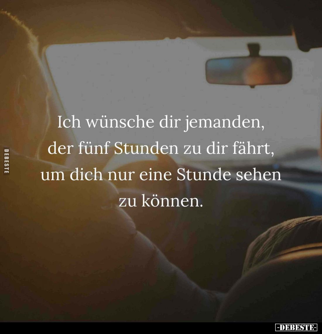 Ich wünsche dir jemanden, der fünf Stunden zu dir fährt, um dich nur eine Stunde sehen zu können.