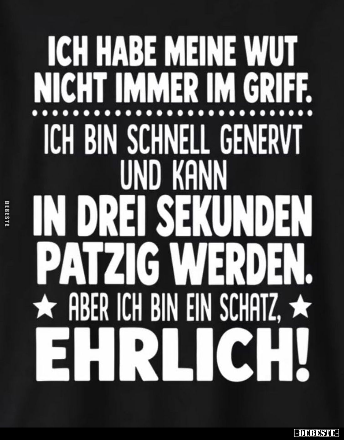 Ich habe meine Wut nicht immer im Griff.
Ich bin schnell genervt und kann in drei Sekunden patzig werden.
Aber ich bin ein ...