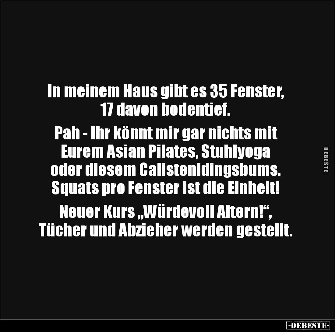In meinem Haus gibt es 35 Fenster, 17 davon bodentief.

Pah - Ihr könnt mir gar nichts mit 
Eurem Asian Pilates, Stuhlyoga...