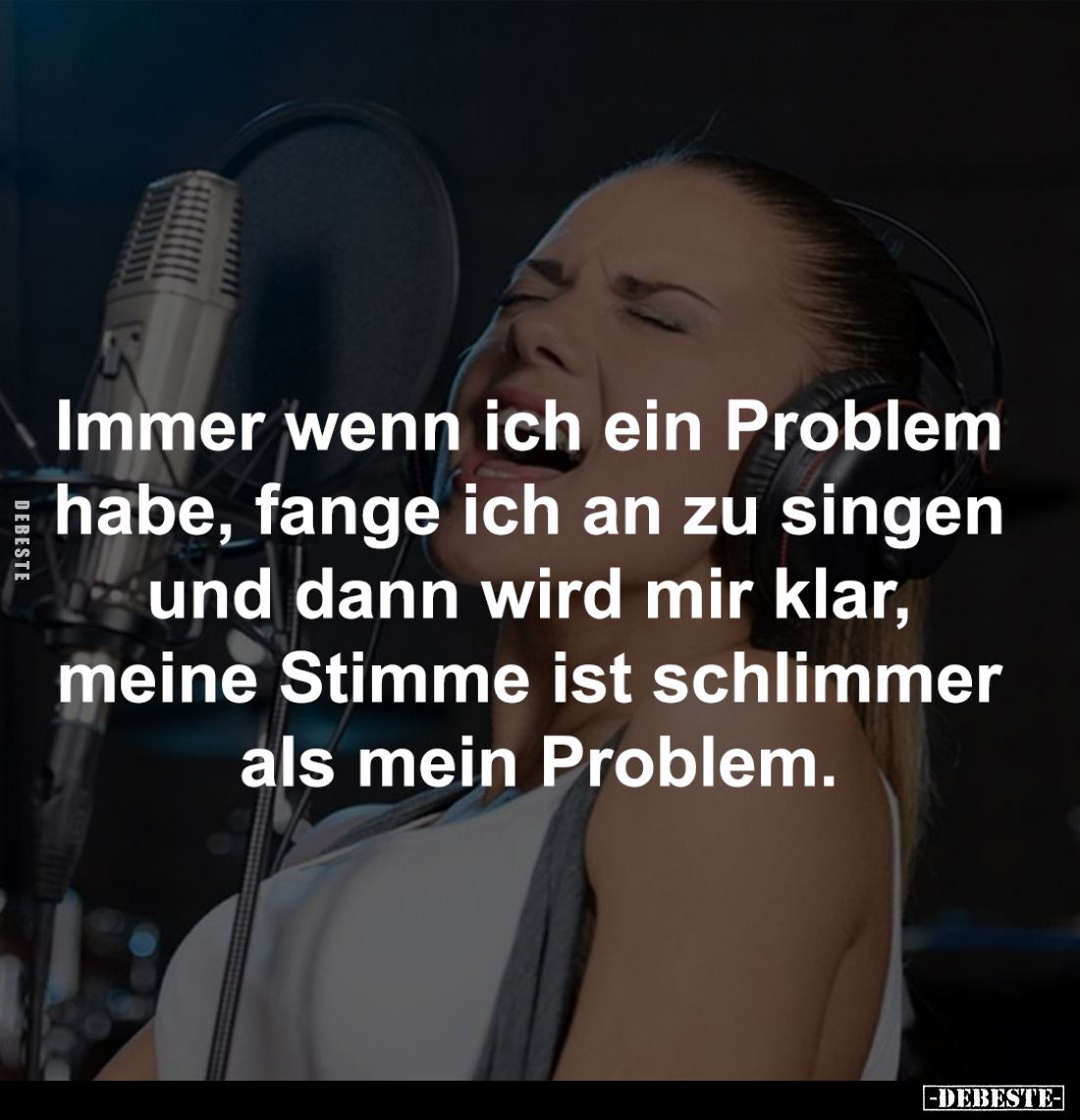 Immer wenn ich ein Problem 
habe, fange ich an zu singen 
und dann wird mir klar, 
meine Stimme ist schlimmer 
als mein P...