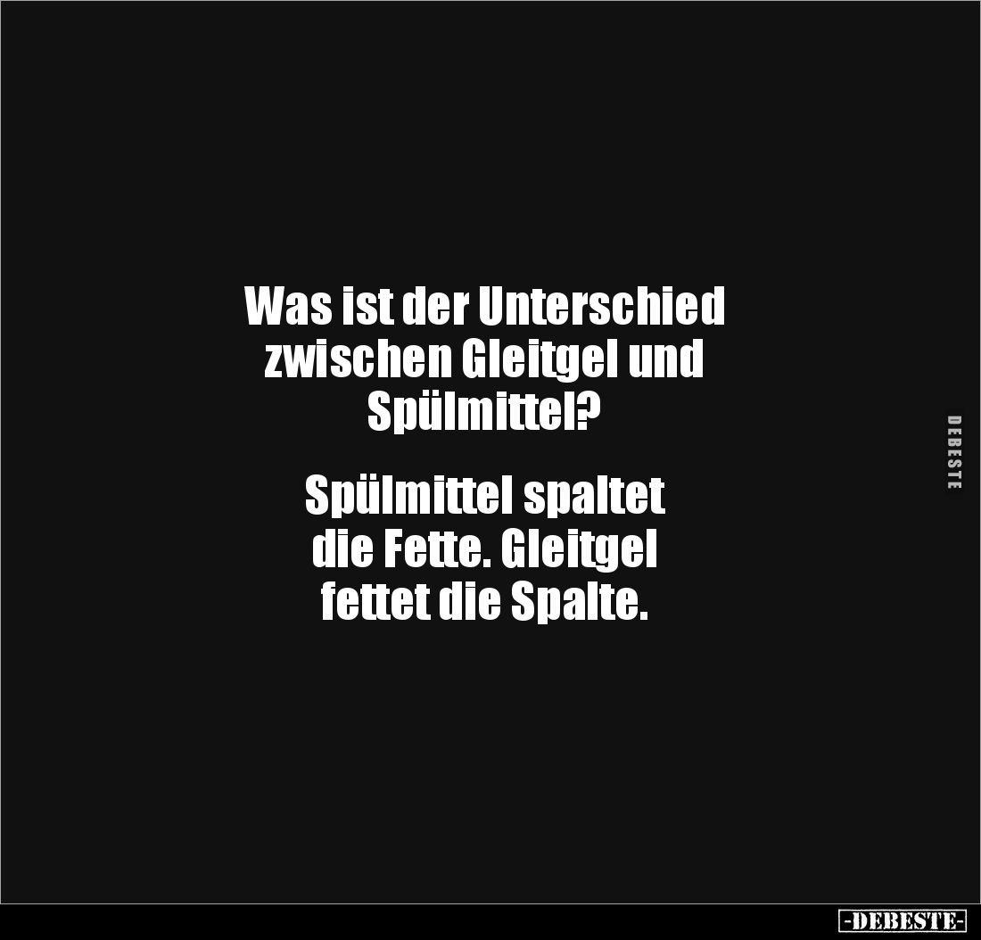 Was ist der Unterschied 
zwischen Gleitgel und 
Spülmittel?


Spülmittel spaltet 
die Fette. Gleitgel 
fettet die Spal...