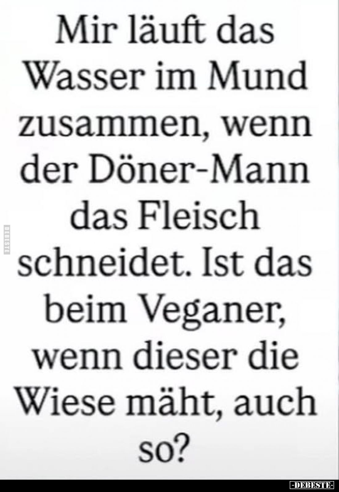 Mir läuft das Wasser im Mund zusammen, wenn der Döner-Mann das Fleisch schneidet. Ist das beim Veganer, wenn dieser die Wiese...