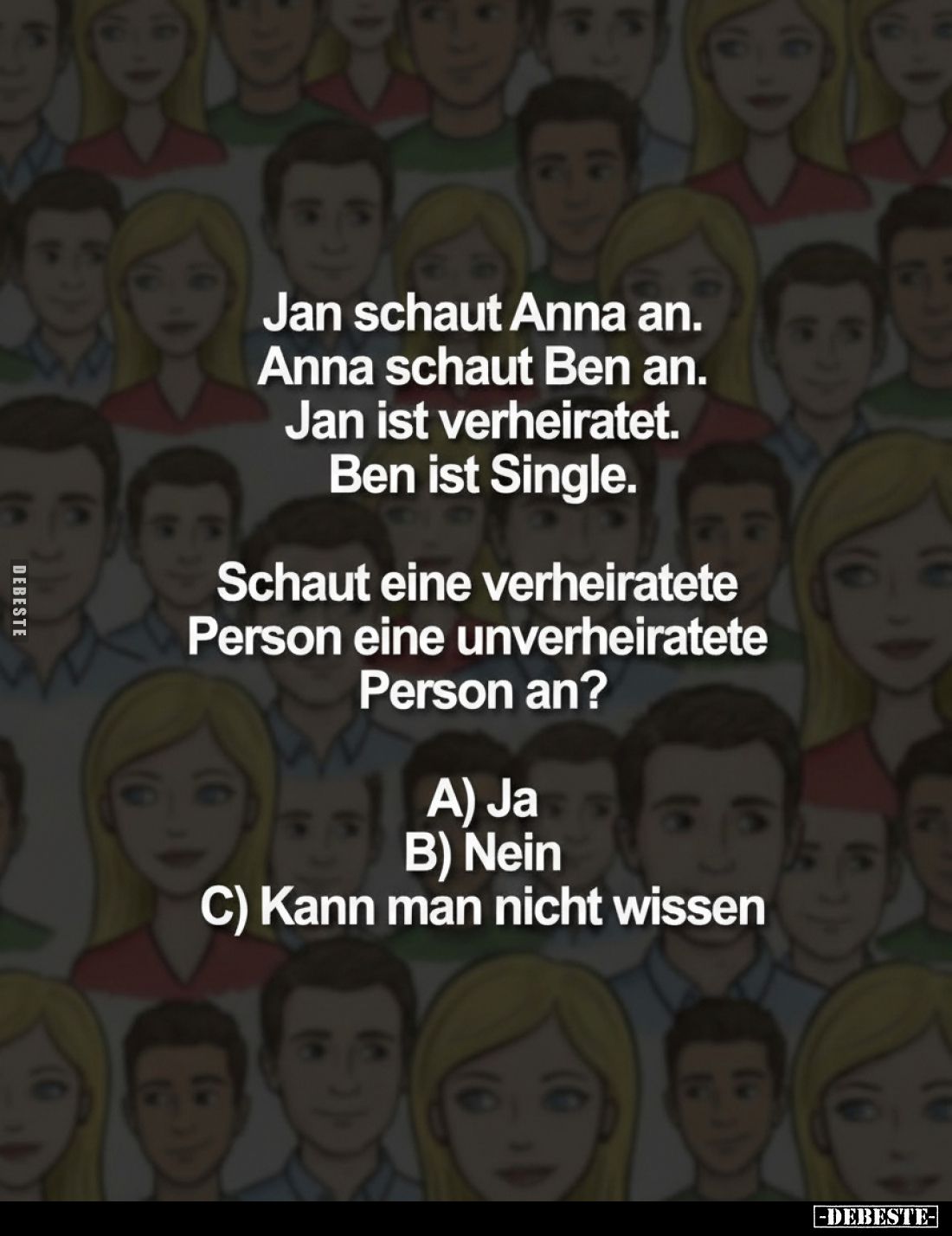 Jan schaut Anna an.
Anna schaut Ben an.
Jan ist verheiratet.
Ben ist Single.
Schaut eine verheiratete Person eine unverhe...