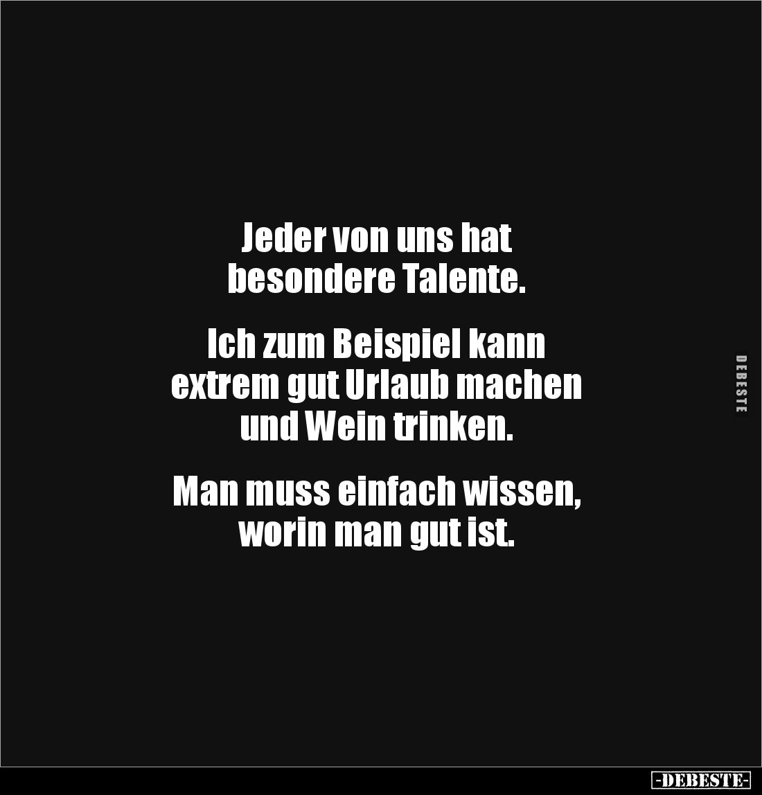 Jeder von uns hat 
besondere Talente.


Ich zum Beispiel kann 
extrem gut Urlaub machen 
und Wein trinken.


Man mus...