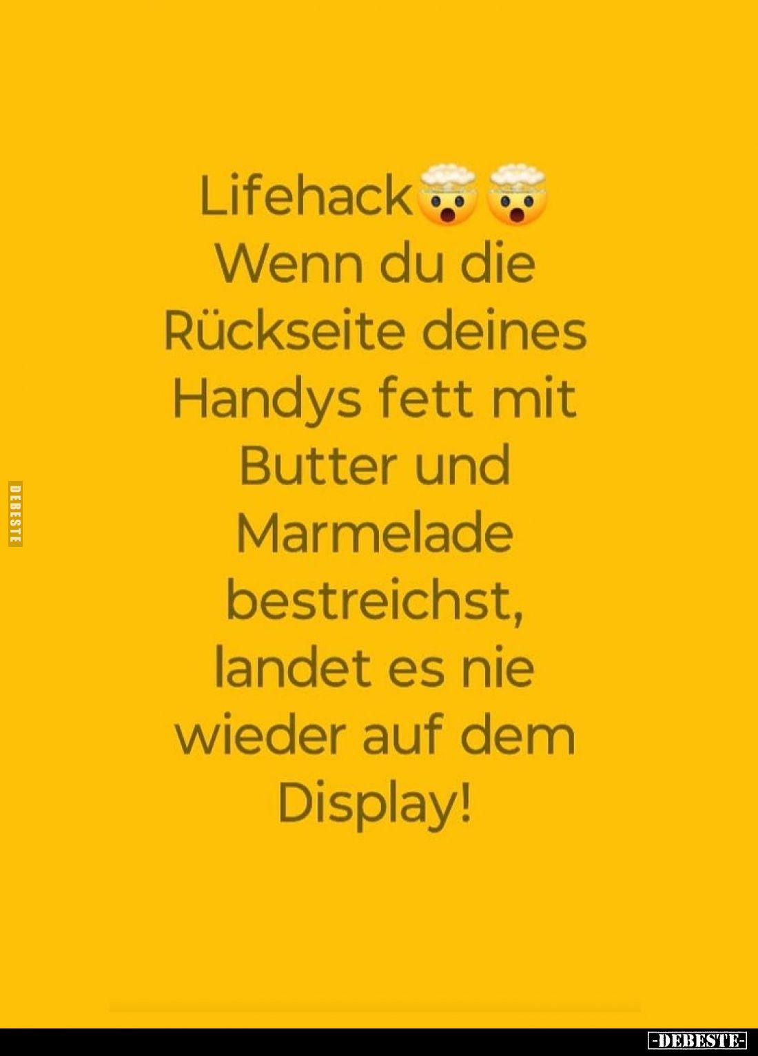 Lifehack.
Wenn du die Rückseite deines Handys fett mit Butter und Marmelade bestreichst, landet es nie wieder auf dem Displa...