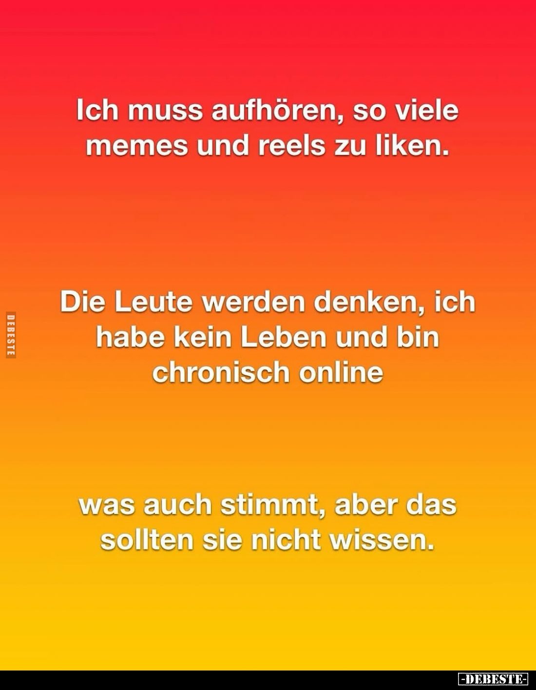 Ich muss aufhören, so viele Memes und Reels zu liken.
Die Leute werden denken, ich habe kein Leben und bin chronisch online...