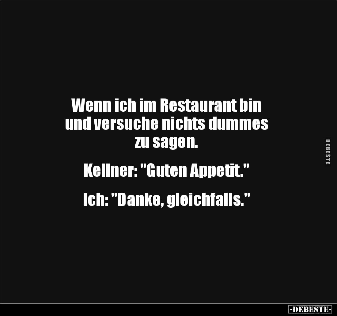 Wenn ich im Restaurant bin 
und versuche nichts dummes 
zu sagen.


Kellner: "Guten Appetit."


Ich: "...