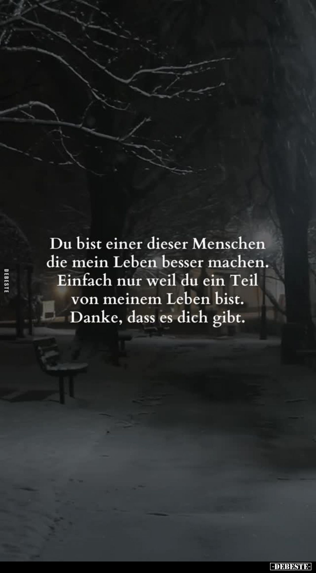 Du bist einer dieser Menschen die mein Leben besser machen. Einfach nur weil du ein Teil von meinem Leben bist. Danke, dass e...