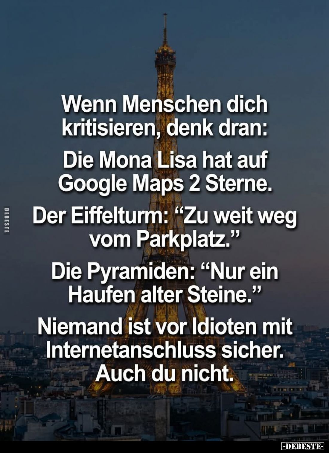 Wenn Menschen dich kritisieren, denk dran:
Die Mona Lisa hat auf Google Maps 2 Sterne. -
Der Eiffelturm: "Zu weit weg ...