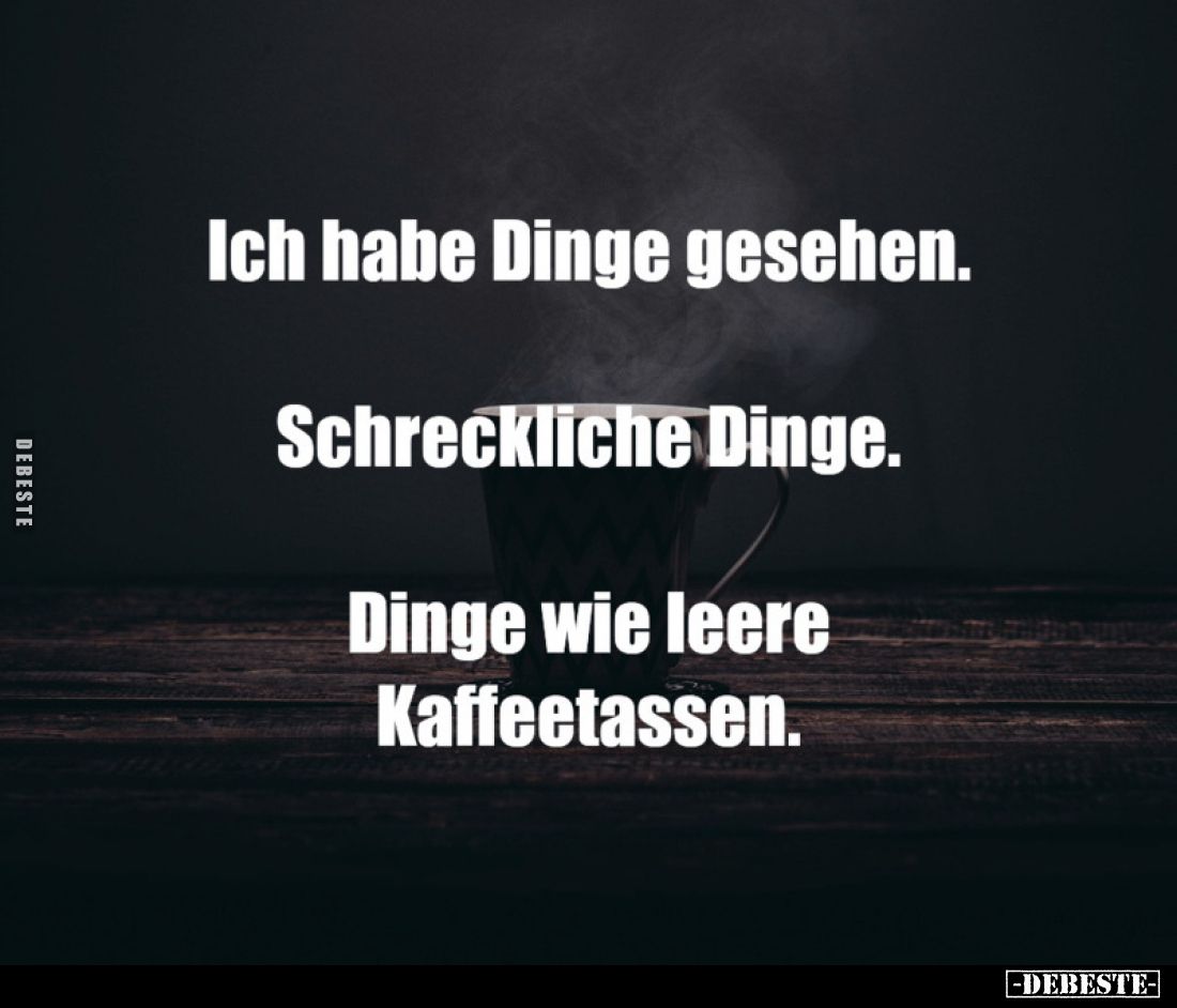 Ich habe Dinge gesehen.
Schreckliche Dinge.
Dinge wie leere Kaffeetassen.