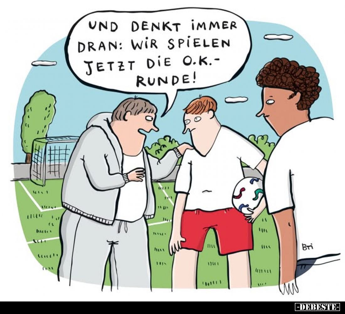 Und denkt immer dran:
Wir spielen jetzt die O.K.-Runde!