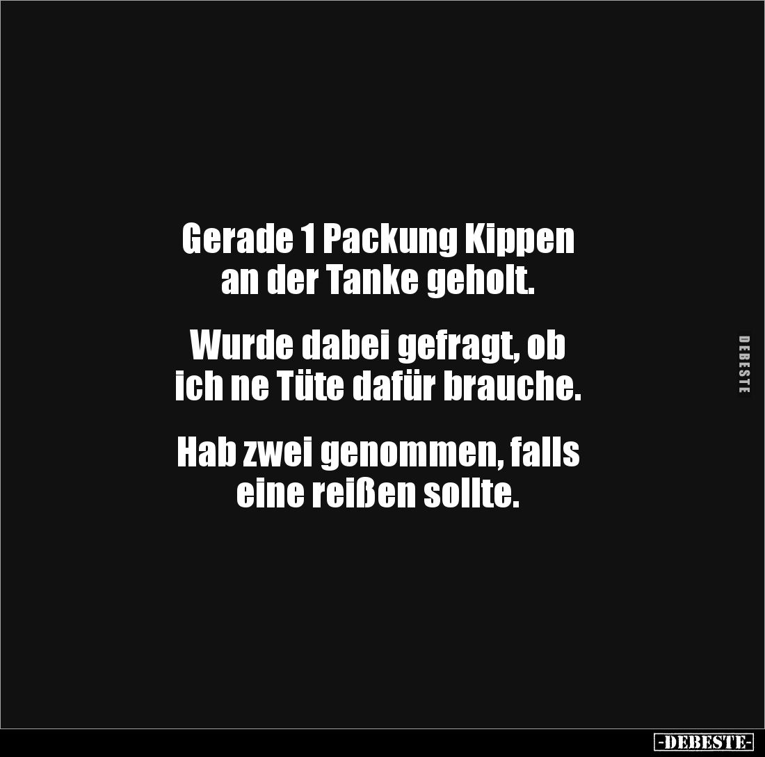 Gerade 1 Packung Kippen 
an der Tanke geholt. 


Wurde dabei gefragt, ob 
ich ne Tüte dafür brauche. 


Hab zwei geno...