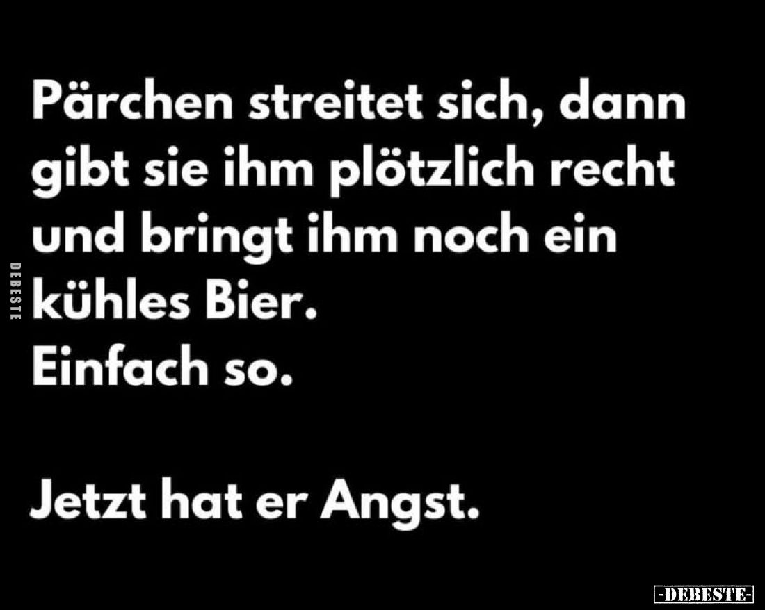 Pärchen streitet sich, dann gibt sie ihm plötzlich recht und bringt ihm noch ein kühles Bier. 
Einfach so. -
Jetzt hat er A...