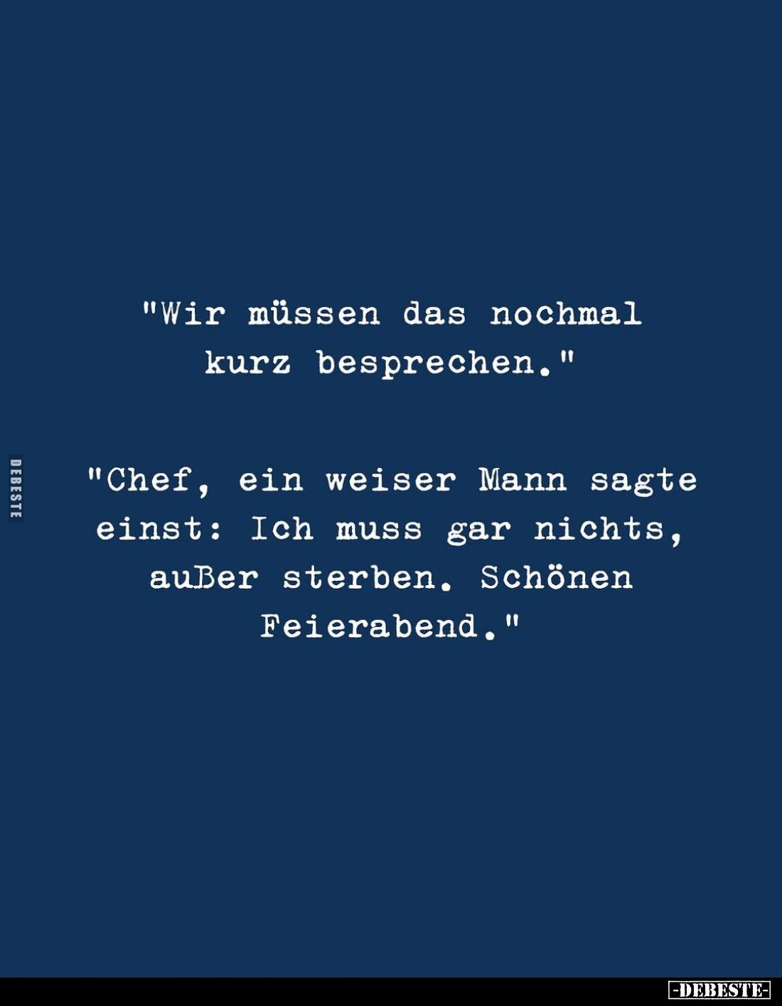 Wir müssen das nochmal kurz besprechen."
"Chef, ein weiser Mann sagte einst: Ich muss gar nichts, außer sterben. S...