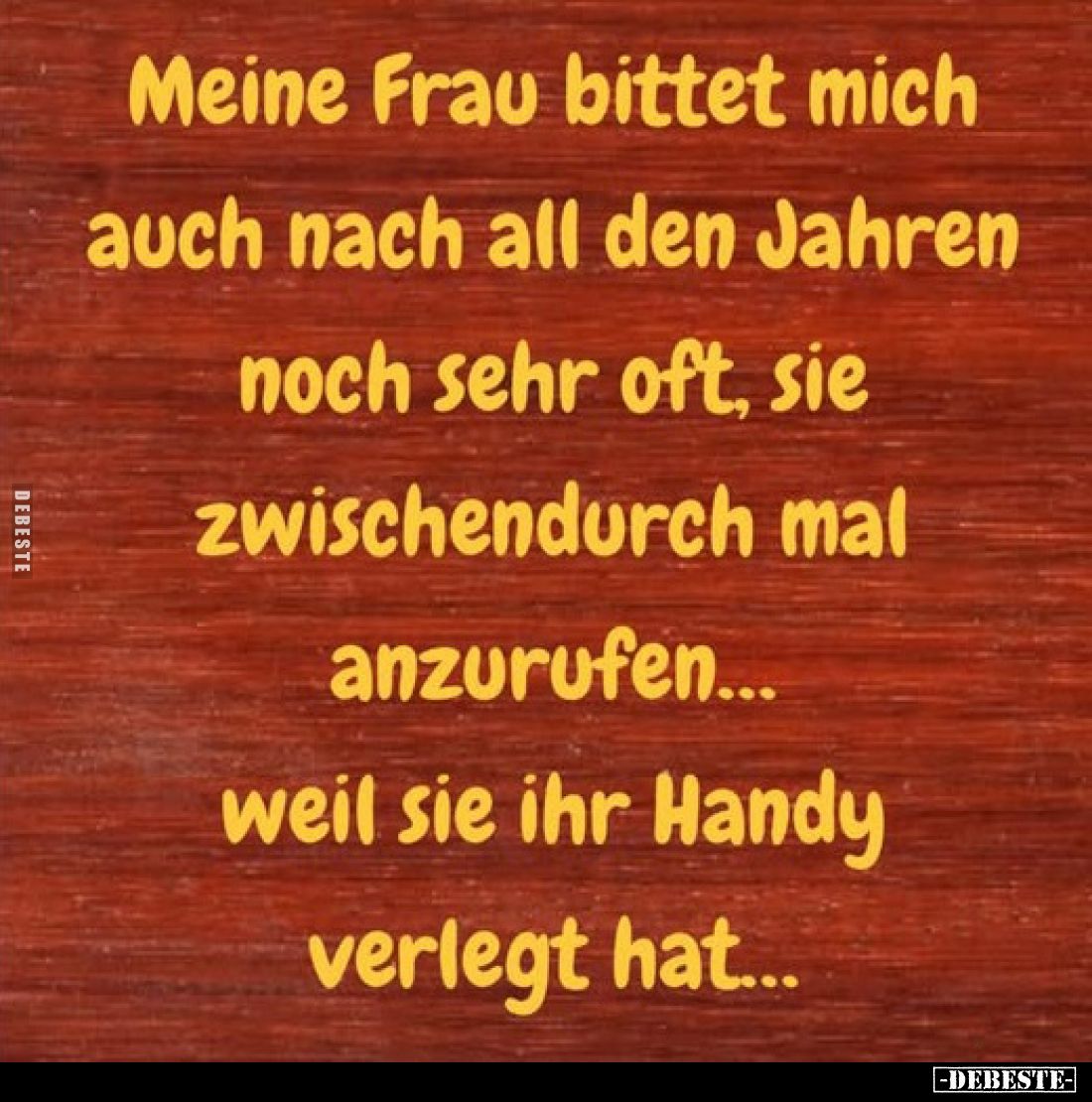Meine Frau bittet mich auch nach all den Jahren noch sehr oft, sie zwischendurch mal anzurufen... weil sie ihr Handy verlegt ...