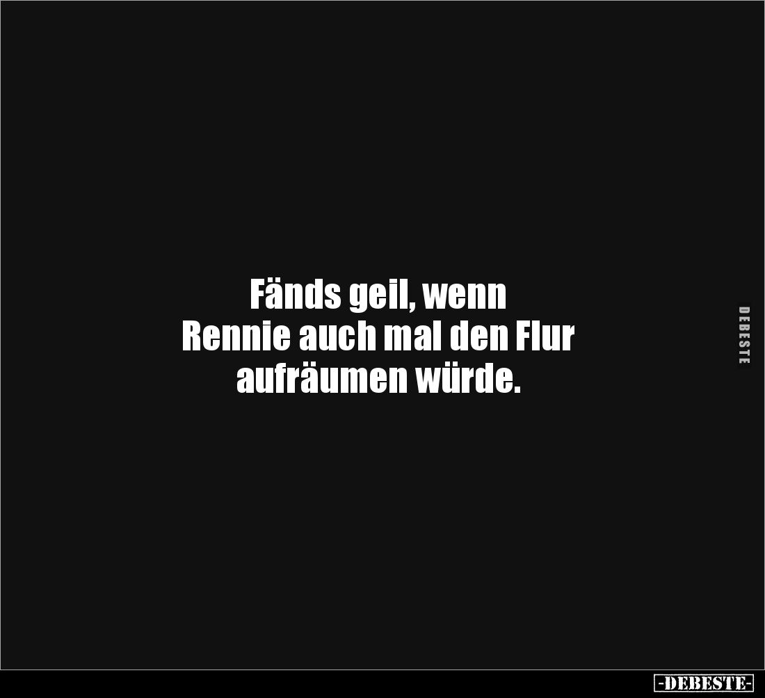 Fänds geil, wenn
Rennie auch mal den Flur
aufräumen würde.