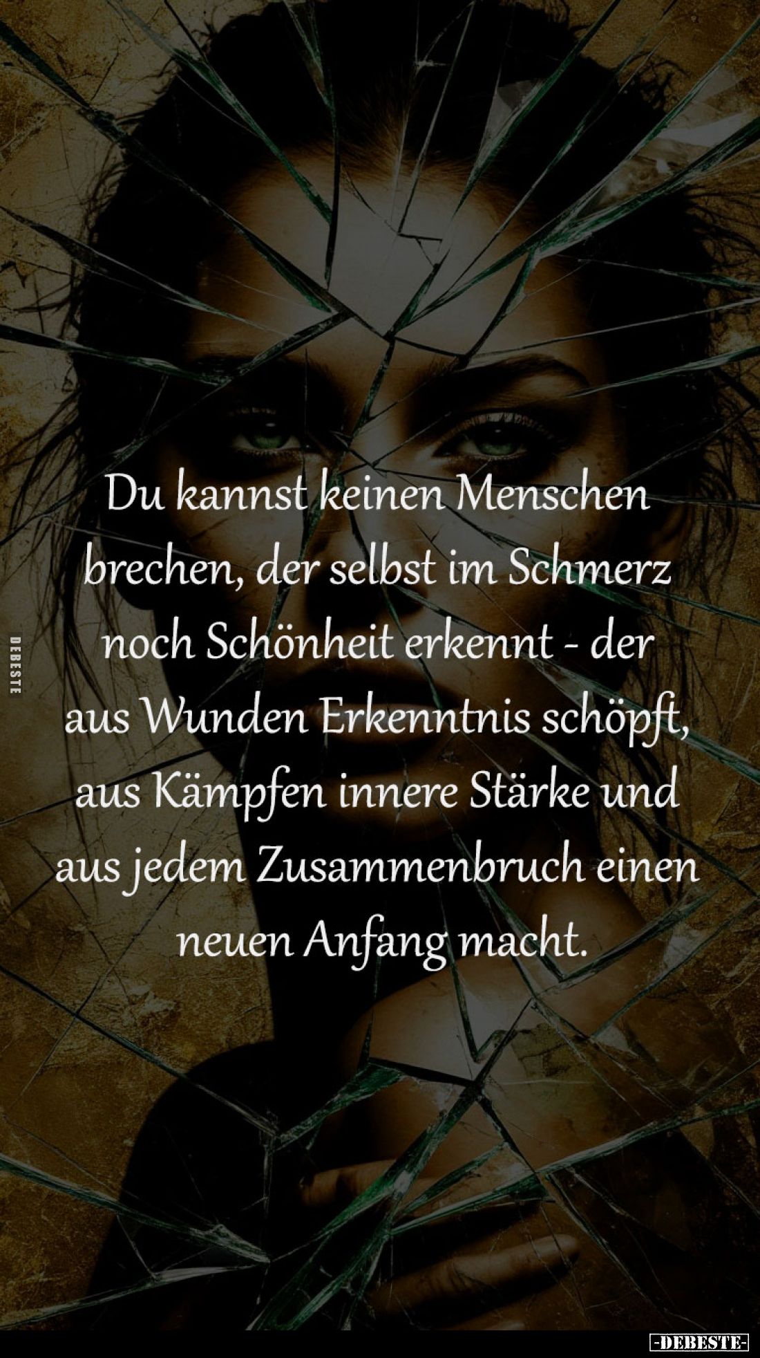 Du kannst keinen Menschen 
brechen, der selbst im Schmerz 
noch Schönheit erkennt - der 
aus Wunden Erkenntnis schöpft, 
...