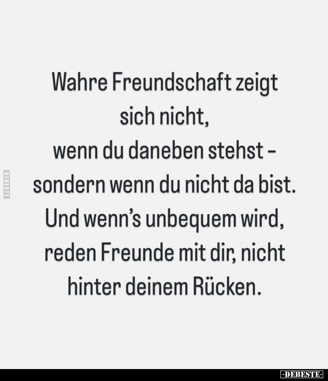 Wahre Freundschaft zeigt sich nicht, wenn du daneben stehst - sondern wenn du nicht da bist. Und wenn's unbequem wird, reden ...