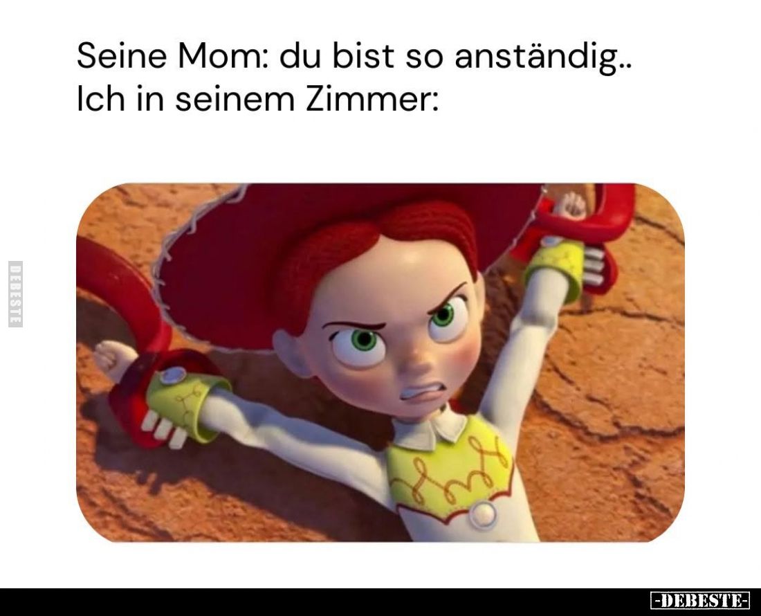 Seine Mom: du bist so anständig.. Ich in seinem Zimmer: