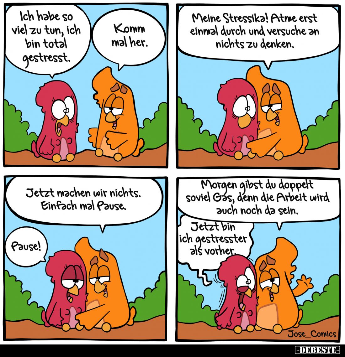 Ich habe so viel zu tun, ich bin total gestresst. -
Komm mal her. -
Meine Stressika! Atme erst einmal durch und versuche an...