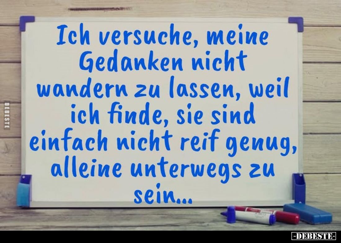 Ich versuche, meine Gedanken nicht wandern zu lassen, weil ich finde, sie sind einfach nicht reif genug, alleine unterwegs zu...