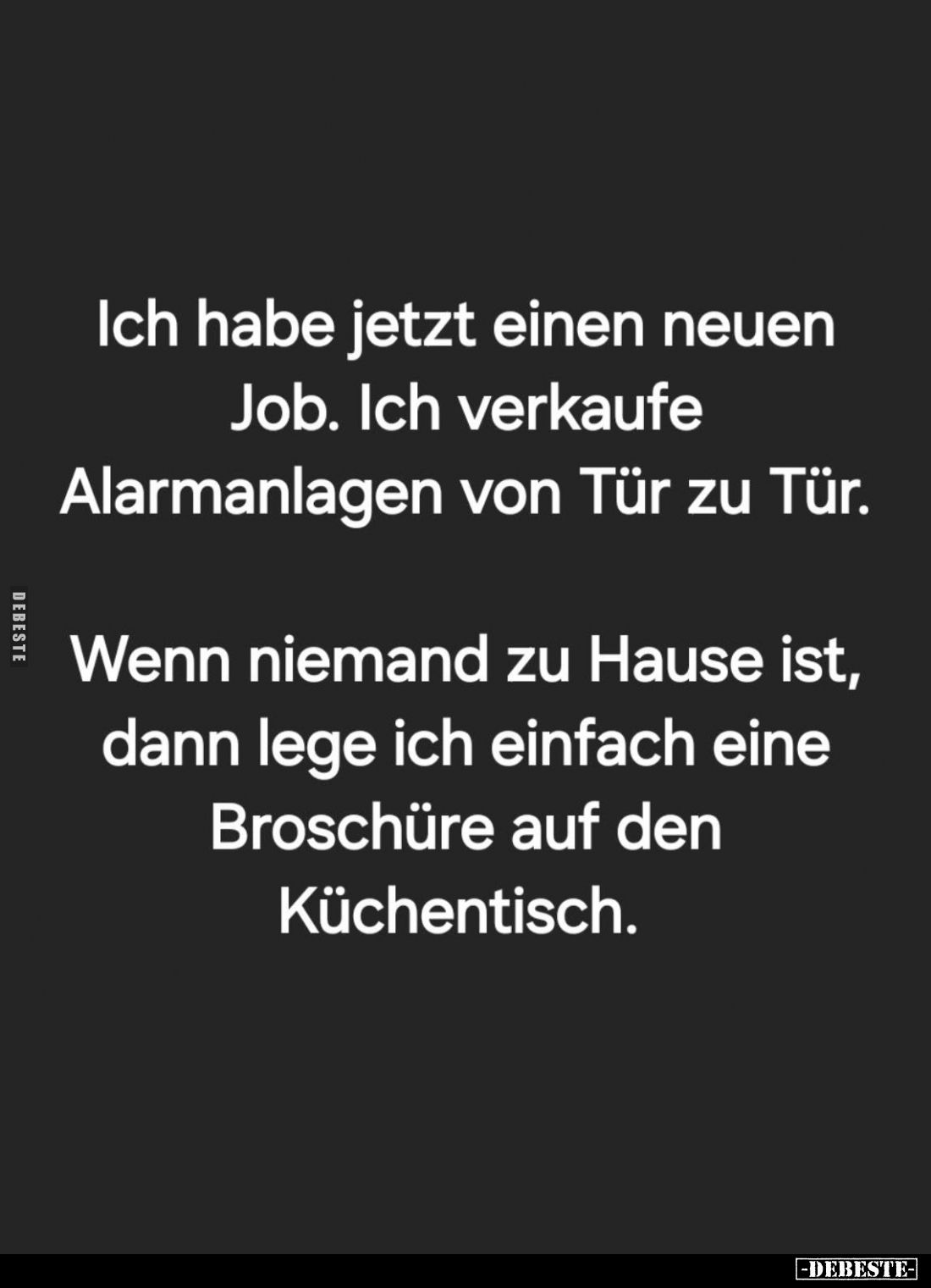 Ich habe jetzt einen neuen Job. Ich verkaufe Alarmanlagen von Tür zu Tür.

Wenn niemand zu Hause ist, dann lege ich einfach...