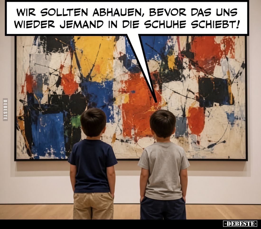 Wir sollten abhauen, bevor das uns wieder jemand in die Schuhe schiebt!