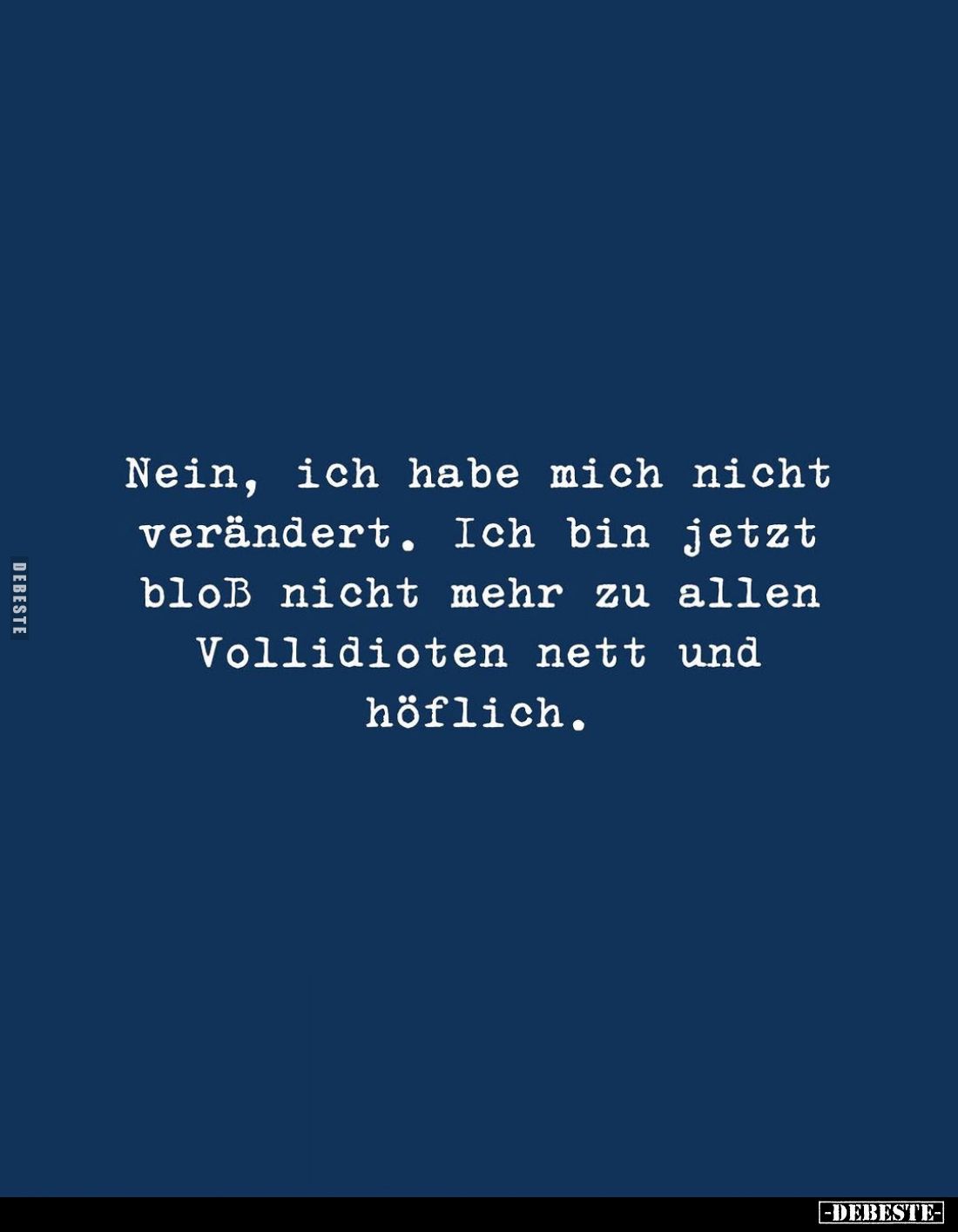 Nein, ich habe mich nicht verändert. Ich bin jetzt bloß nicht mehr zu allen Vollidioten nett und höflich.