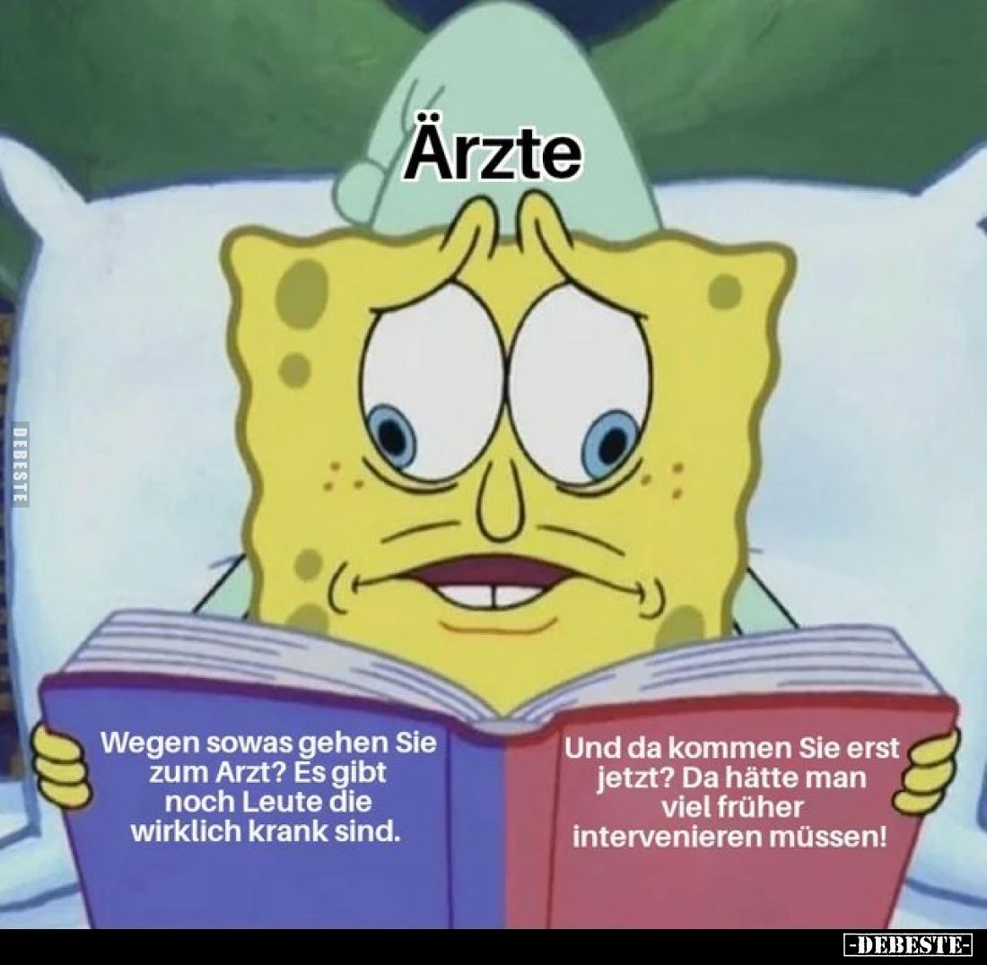 Ärzte:
Wegen sowas gehen Sie zum Arzt? Es gibt noch Leute die wirklich krank sind.
Und da kommen Sie erst jetzt? Da hätte m...