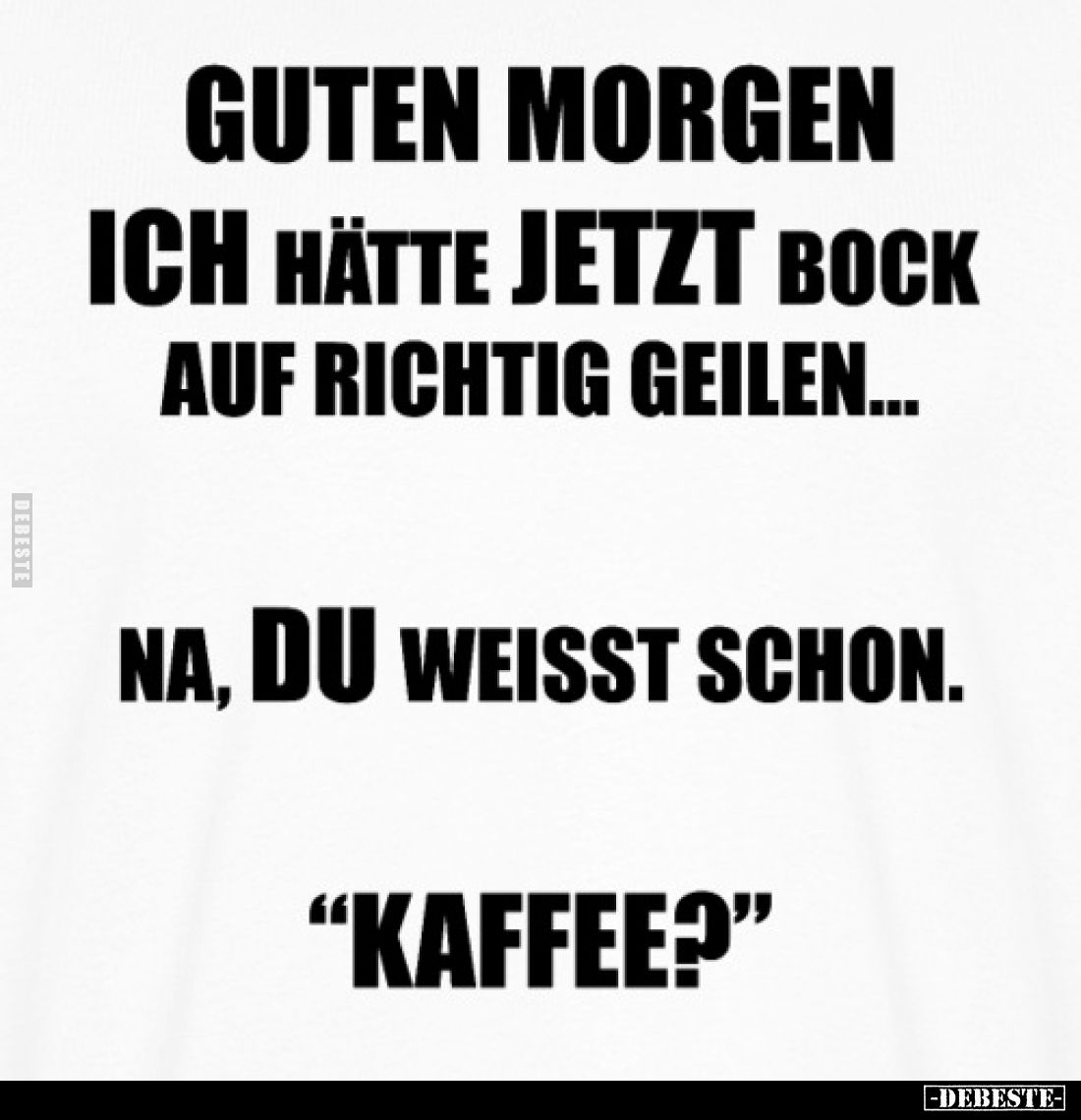 Guten morgen ich hätte jetzt Bock auf richtig geilen... -
Na, du weisst schon. -
"Kaffee?"