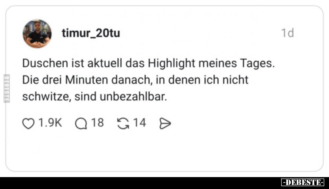 Duschen ist aktuell das Highlight meines Tages.
Die drei Minuten danach, in denen ich nicht schwitze, sind unbezahlbar.