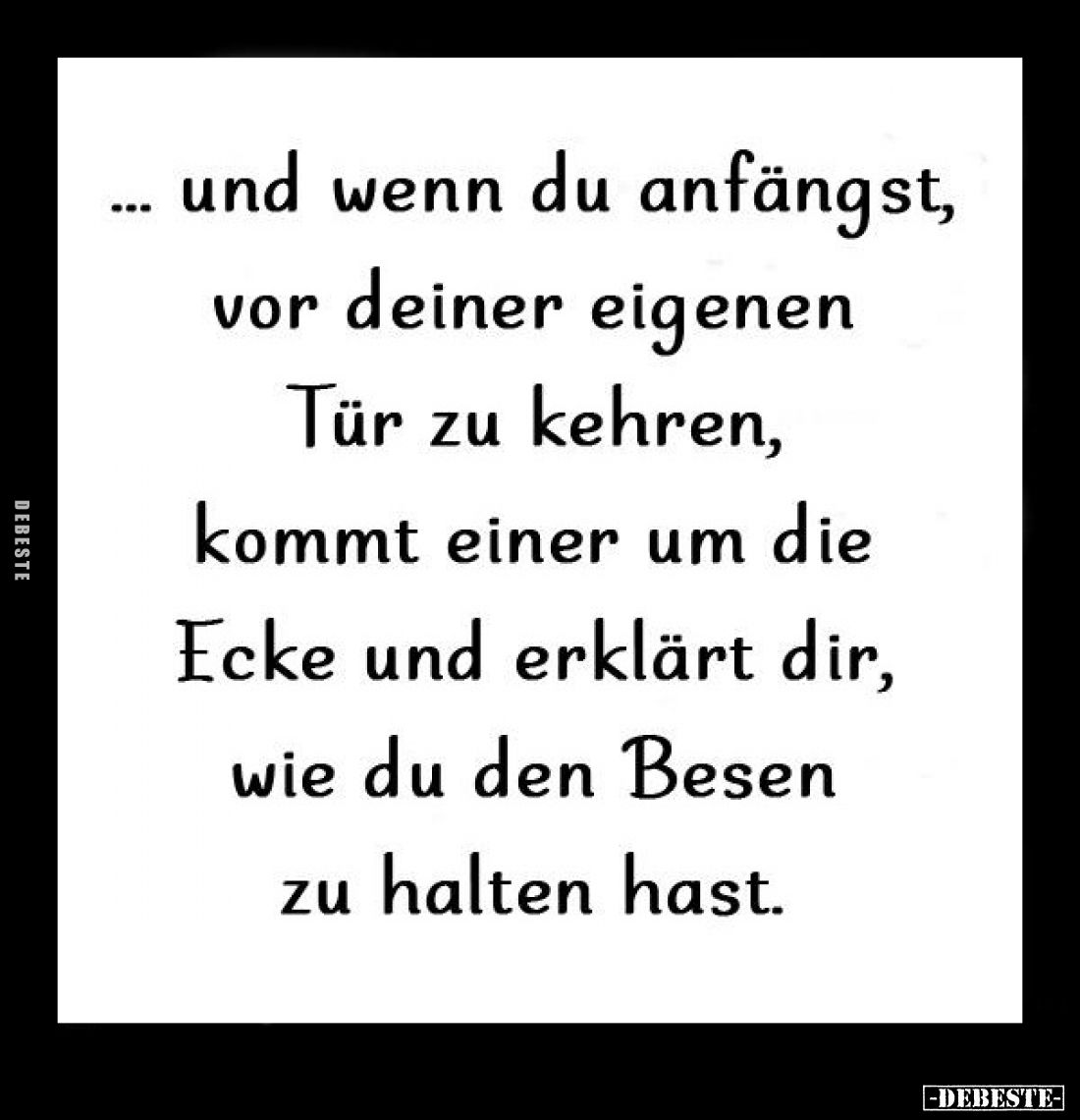 Und wenn du anfängst, vor deiner eigenen Tür zu kehren, kommt einer um die Ecke und erklärt dir, wie du den Besen zu halten h...
