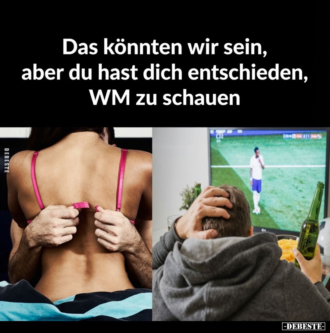Das könnten wir sein, aber du hast dich entschieden, WM zu schauen