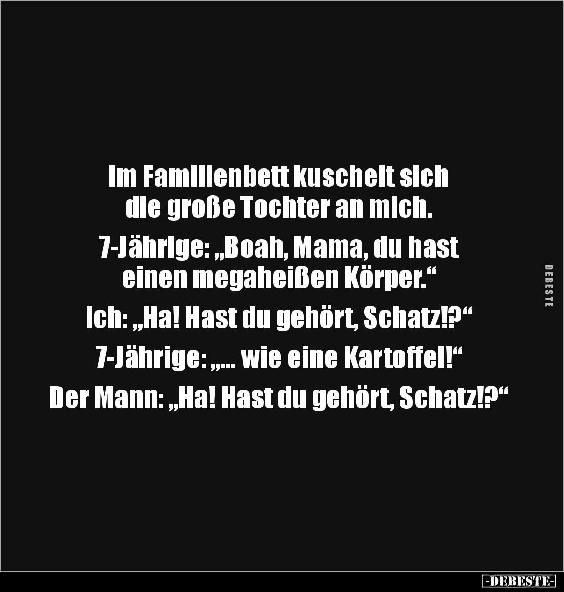 Im Familienbett kuschelt sich
die große Tochter an mich.
7-Jährige: „Boah, Mama, du hast
einen megaheißen Körper.“
I...