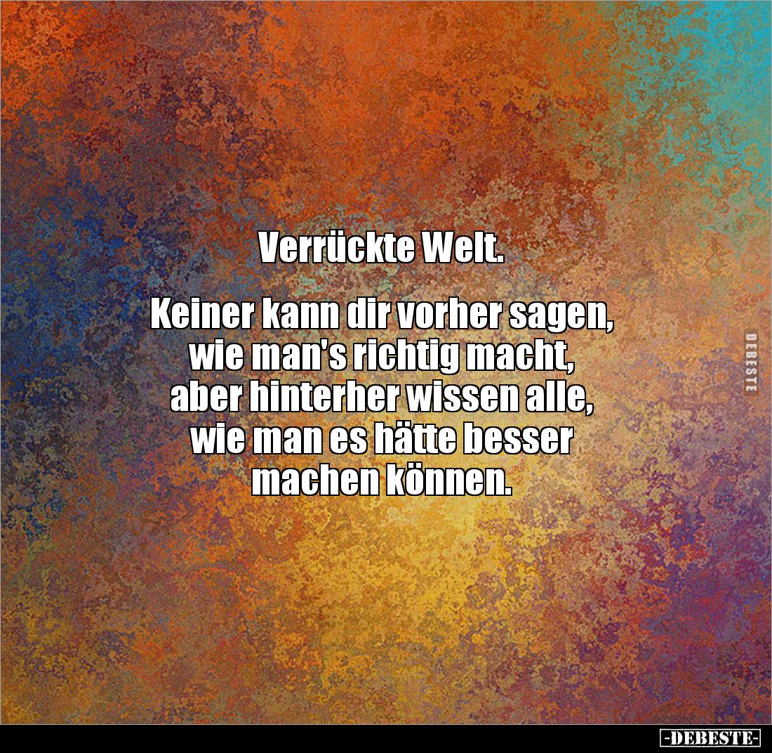 Verrückte Welt. 


Keiner kann dir vorher sagen, 
wie man's richtig macht, 
aber hinterher wissen alle, 
wie man es hät...
