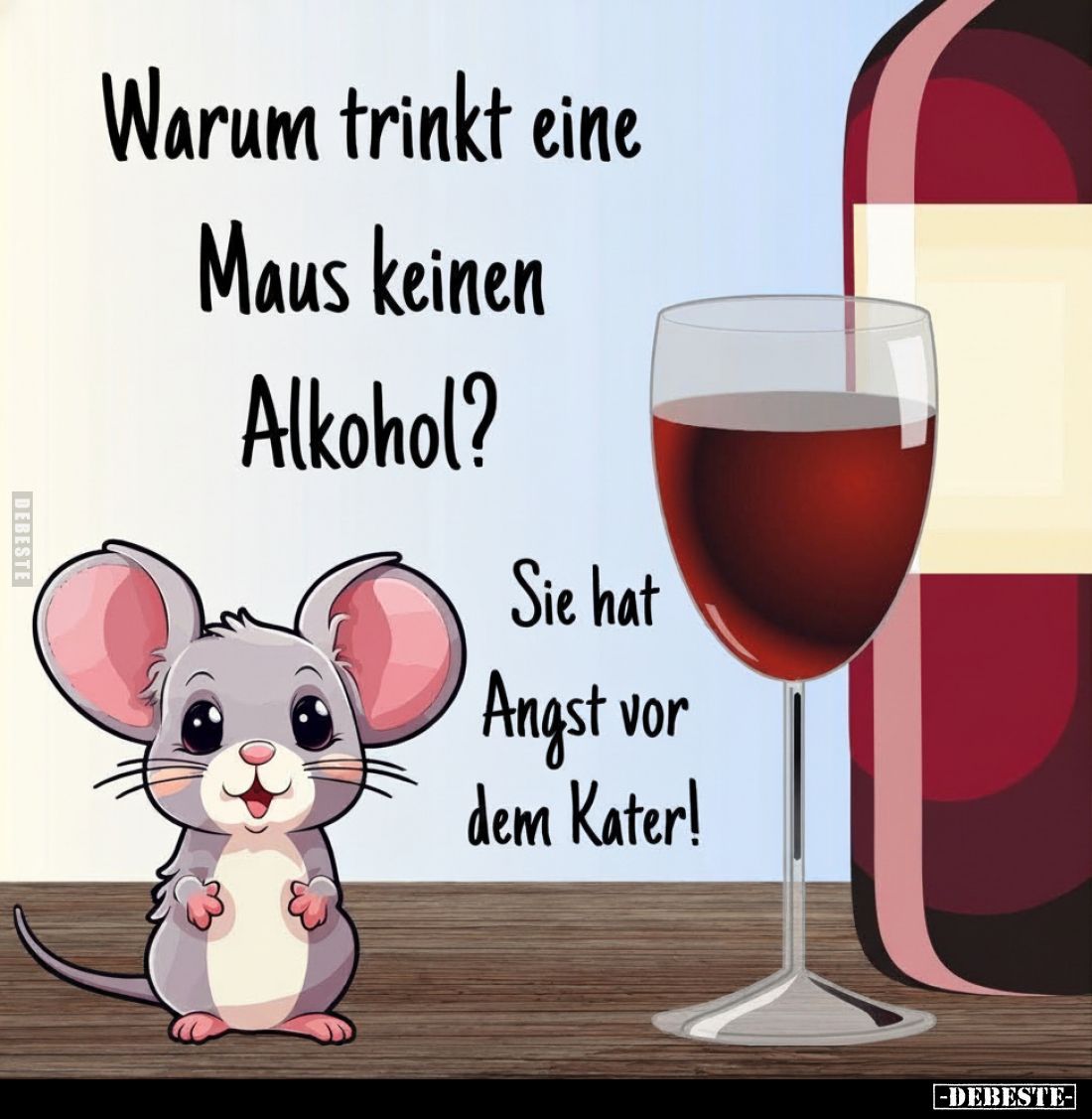 Warum trinkt eine Maus keinen Alkohol?
Sie hat Angst vor dem Kater!