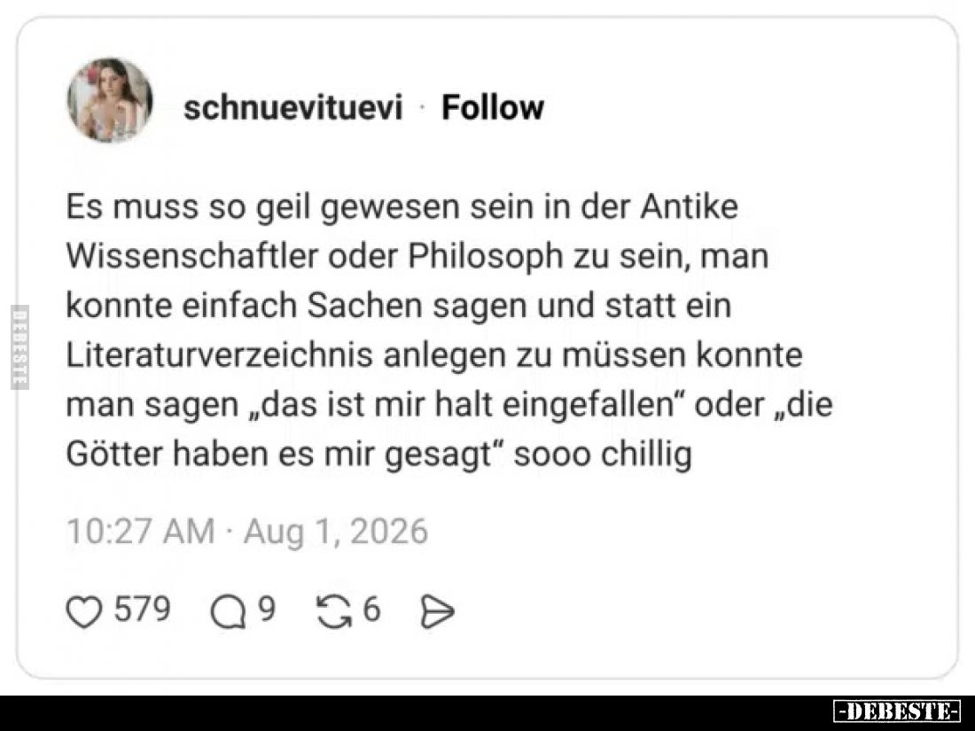 Es muss so geil gewesen sein in der Antike Wissenschaftler oder Philosoph zu sein, man konnte einfach Sachen sagen und statt ...