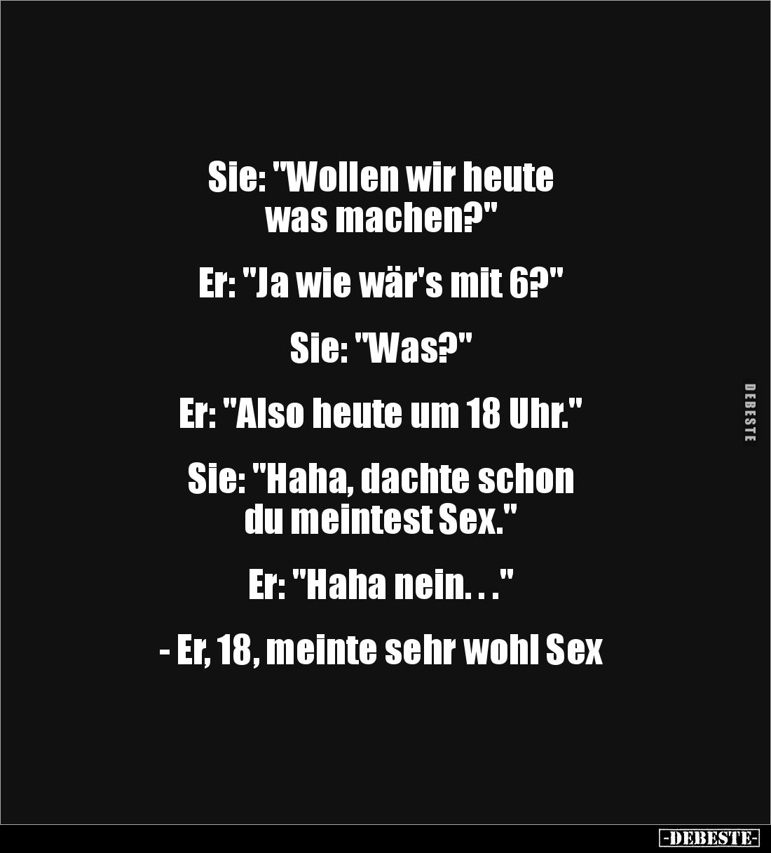 Sie: "Wollen wir heute 
was machen?"


Er: "Ja wie wär's mit 6?"


Sie: "Was?"


Er: ...