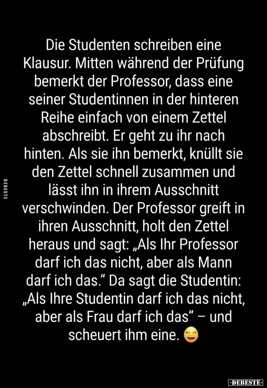 Die Studenten schreiben eine Klausur.
Mitten während der Prüfung bemerkt der Professor, dass eine seiner Studentinnen in der...