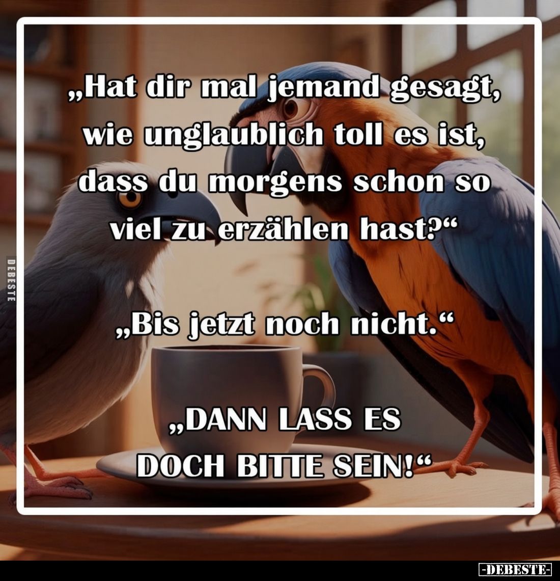 "Hat dir mal jemand gesagt, wie unglaublich toll es ist, dass du morgens schon so viel zu erzählen hast?"
-
&quot...