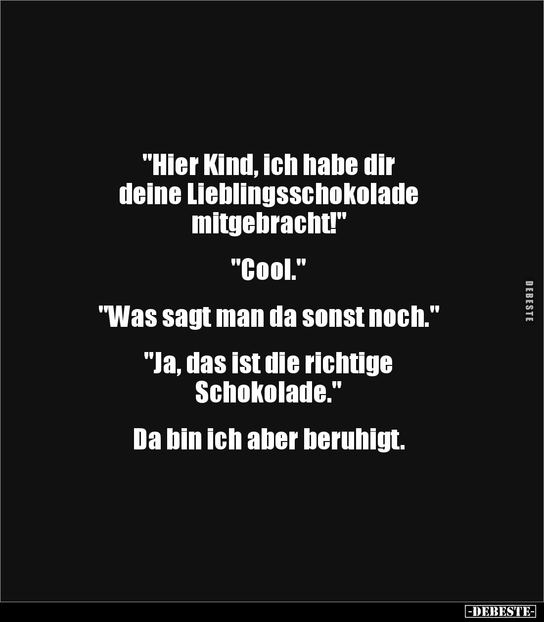 "Hier Kind, ich habe dir 
deine Lieblingsschokolade
mitgebracht!"


"Cool."


"Was sagt man ...