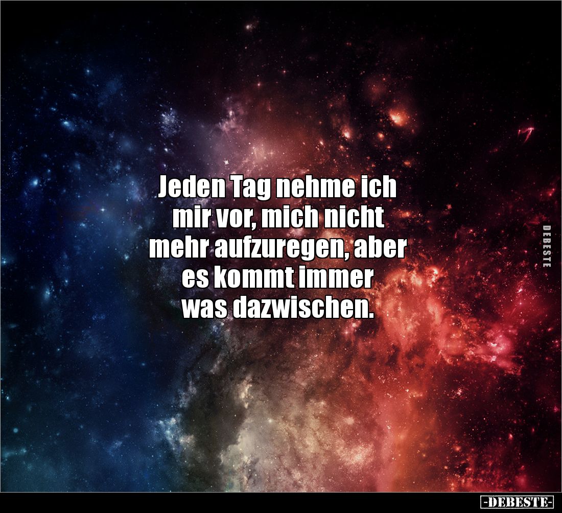 Jeden Tag nehme ich 
mir vor, mich nicht 
mehr aufzuregen, aber 
es kommt immer 
was dazwischen.